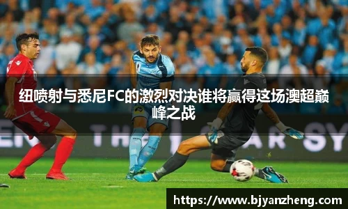 纽喷射与悉尼FC的激烈对决谁将赢得这场澳超巅峰之战
